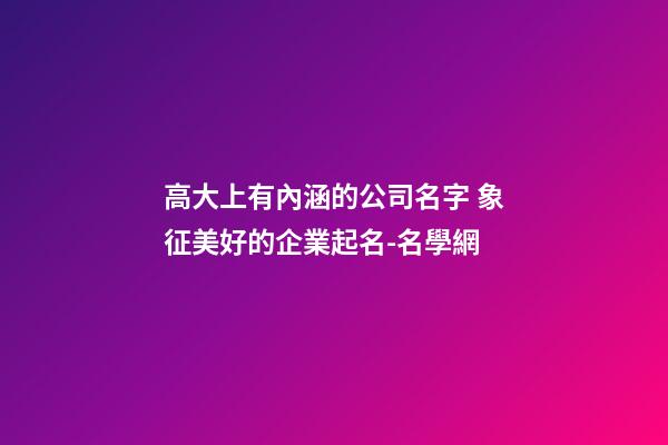 高大上有內涵的公司名字 象征美好的企業起名-名學網-第1張-公司起名-玄機派